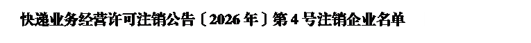 文本框: 快递业务经营许可注销公告〔2026年〕第4号注销企业名单